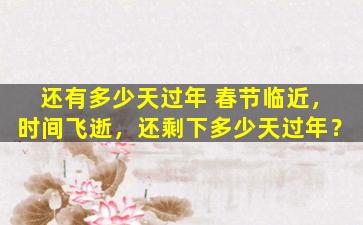 还有多少天过年 春节临近，时间飞逝，还剩下多少天过年？